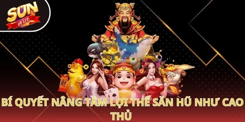 Bí quyết nâng tầm lợi thế săn hũ như cao thủ 