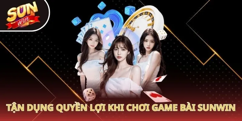 Tận dụng quyền lợi khi chơi game bài Sunwin
