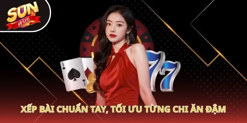 Xếp bài chuẩn tay, tối ưu từng chi ăn đậm